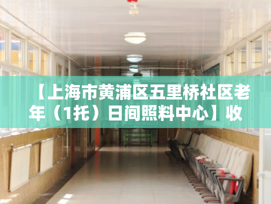 【上海市黄浦区五里桥社区老年（1托）日间照料中心】收费价格,地址,电话服务一览