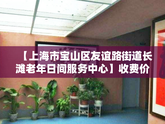 【上海市宝山区友谊路街道长滩老年日间服务中心】收费价格,地址,电话服务一览