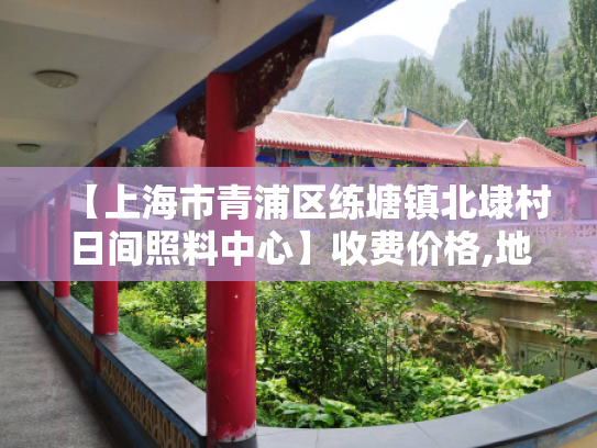【上海市青浦区练塘镇北埭村日间照料中心】收费价格,地址,电话服务一览