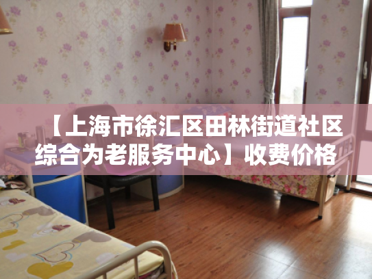 【上海市徐汇区田林街道社区综合为老服务中心】收费价格,地址,电话服务一览