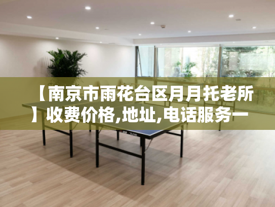 【南京市雨花台区月月托老所】收费价格,地址,电话服务一览