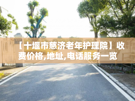 【十堰市慈济老年护理院】收费价格,地址,电话服务一览