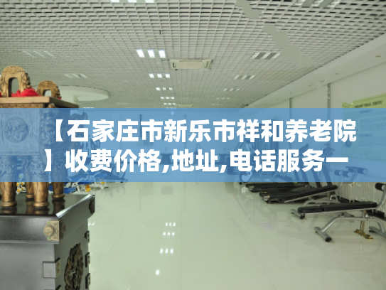 【石家庄市新乐市祥和养老院】收费价格,地址,电话服务一览