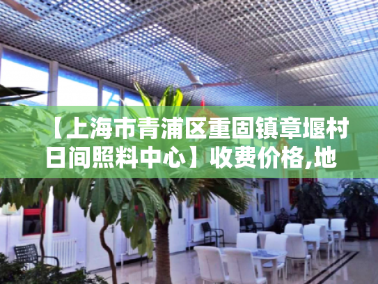 【上海市青浦区重固镇章堰村日间照料中心】收费价格,地址,电话服务一览
