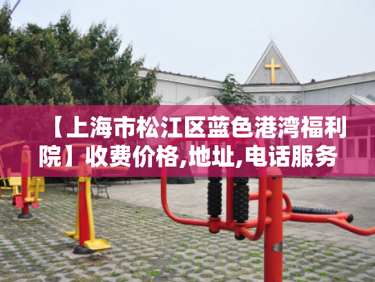 【上海市松江区蓝色港湾福利院】收费价格,地址,电话服务一览