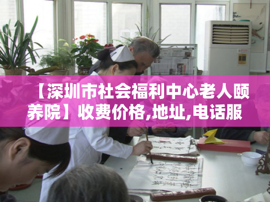 【深圳市社会福利中心老人颐养院】收费价格,地址,电话服务一览