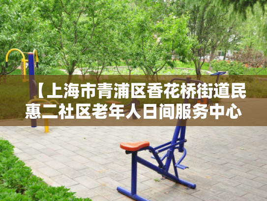 【上海市青浦区香花桥街道民惠二社区老年人日间服务中心】收费价格,地址,电话服务一览