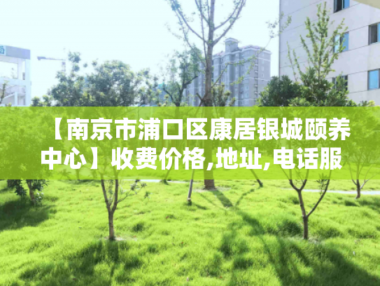 【南京市浦口区康居银城颐养中心】收费价格,地址,电话服务一览
