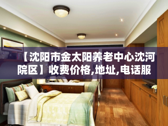 【沈阳市金太阳养老中心沈河院区】收费价格,地址,电话服务一览 【沈阳市金太阳养老中心沈河院区】收费价格,地址,电话服务一览