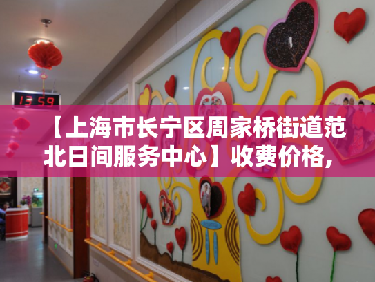 【上海市长宁区周家桥街道范北日间服务中心】收费价格,地址,电话服务一览