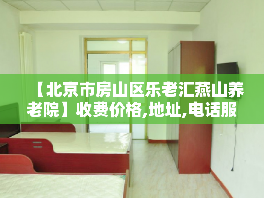 【北京市房山区乐老汇燕山养老院】收费价格,地址,电话服务一览