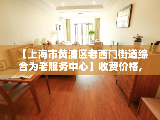 【上海市黄浦区老西门街道综合为老服务中心】收费价格,地址,电话服务一览