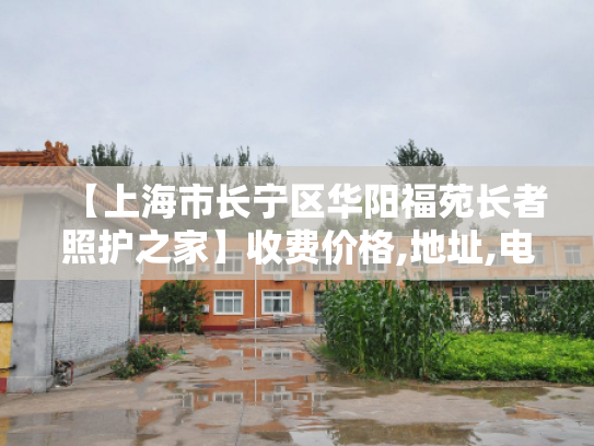 【上海市长宁区华阳福苑长者照护之家】收费价格,地址,电话服务一览