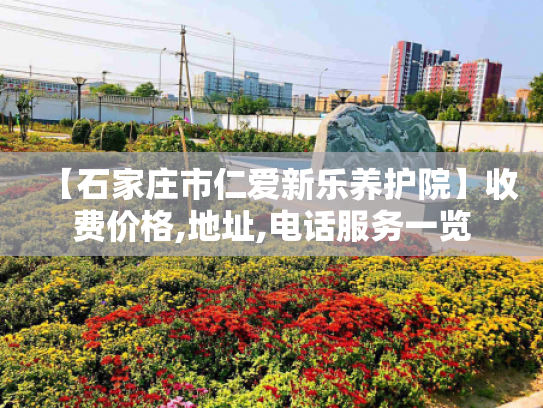 【石家庄市仁爱新乐养护院】收费价格,地址,电话服务一览