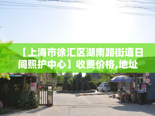 【上海市徐汇区湖南路街道日间照护中心】收费价格,地址,电话服务一览 【上海市徐汇区湖南路街道日间照护中心】收费价格,地址,电话服务一览