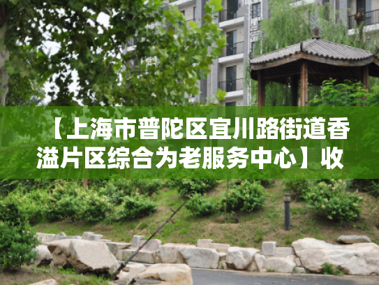 【上海市普陀区宜川路街道香溢片区综合为老服务中心】收费价格,地址,电话服务一览 【上海市普陀区宜川路街道香溢片区综合为老服务中心】收费价格,地址,电话服务一览